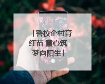 警校企村育红苗 童心筑梦向阳生