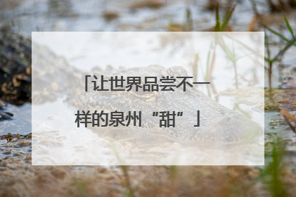 让世界品尝不一样的泉州“甜”