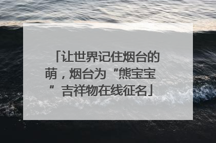 让世界记住烟台的萌，烟台为“熊宝宝”吉祥物在线征名