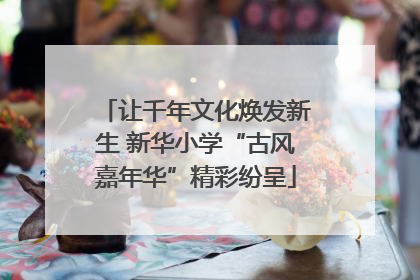 让千年文化焕发新生 新华小学“古风嘉年华”精彩纷呈