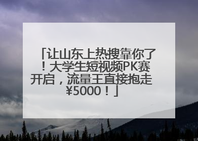 让山东上热搜靠你了！大学生短视频PK赛开启，流量王直接抱走¥5000！