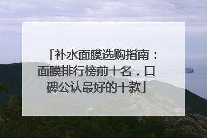 补水面膜选购指南：面膜排行榜前十名，口碑公认最好的十款
