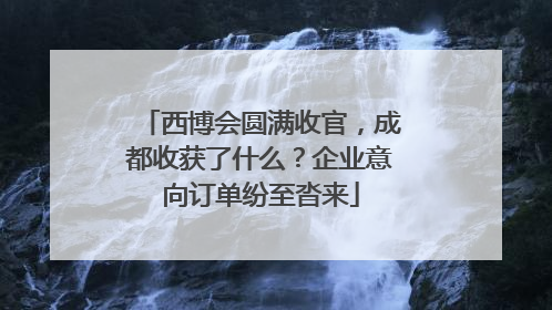 西博会圆满收官，成都收获了什么？企业意向订单纷至沓来