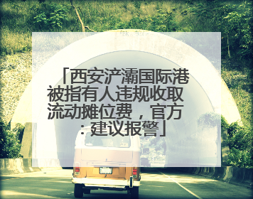 西安浐灞国际港被指有人违规收取流动摊位费，官方：建议报警
