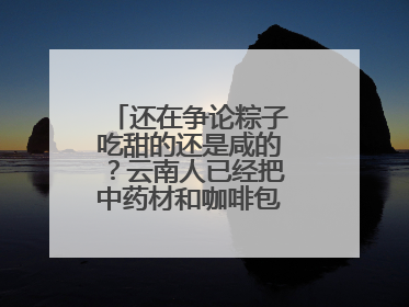 还在争论粽子吃甜的还是咸的？云南人已经把中药材和咖啡包进粽子了……