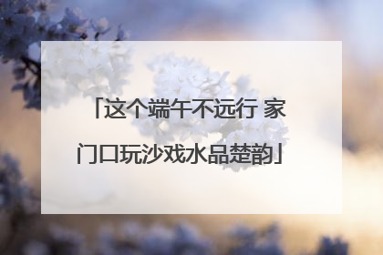 这个端午不远行 家门口玩沙戏水品楚韵