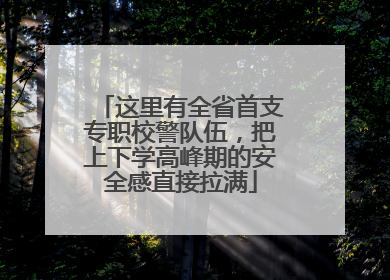 这里有全省首支专职校警队伍，把上下学高峰期的安全感直接拉满