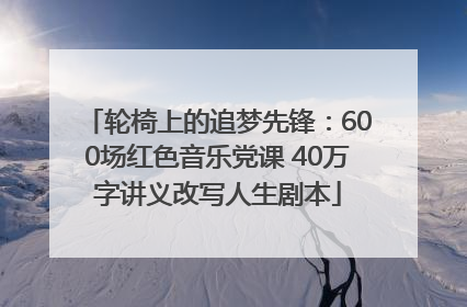 轮椅上的追梦先锋：600场红色音乐党课 40万字讲义改写人生剧本