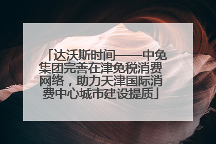 达沃斯时间——中免集团完善在津免税消费网络，助力天津国际消费中心城市建设提质
