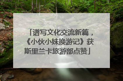 谱写文化交流新篇，《小伙小妹换游记》获斯里兰卡旅游部点赞