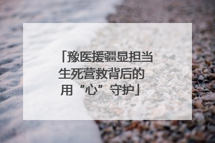 豫医援疆显担当 生死营救背后的用“心”守护