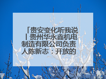 贵安变化听我说丨贵州华永鑫机电制造有限公司负责人陈新志：开放的贵安给我走出去的底气