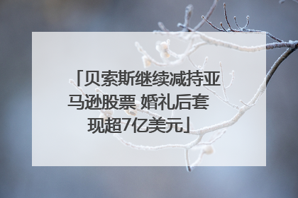 贝索斯继续减持亚马逊股票 婚礼后套现超7亿美元