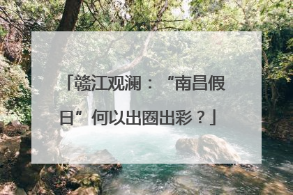 赣江观澜：“南昌假日”何以出圈出彩？