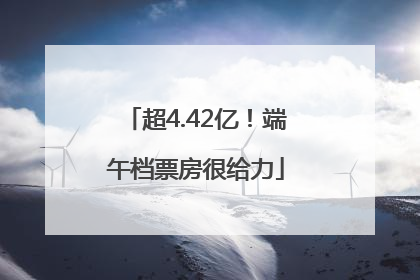 超4.42亿！端午档票房很给力