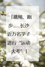 跳绳、跑步……长沙近万名学子进行“运动大考”
