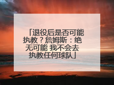 退役后是否可能执教？詹姆斯：绝无可能 我不会去执教任何球队