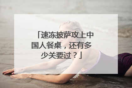 速冻披萨攻上中国人餐桌，还有多少关要过？