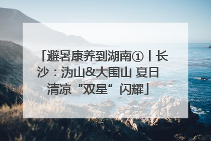 避暑康养到湖南①丨长沙：沩山&大围山 夏日清凉“双星”闪耀