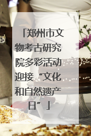 郑州市文物考古研究院多彩活动迎接“文化和自然遗产日”