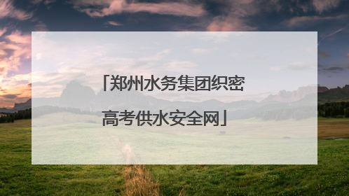 郑州水务集团织密高考供水安全网