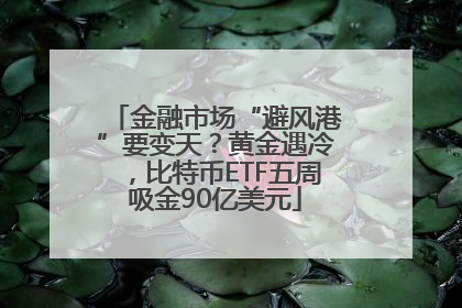 金融市场“避风港”要变天？黄金遇冷，比特币ETF五周吸金90亿美元