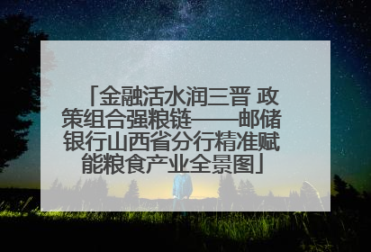 金融活水润三晋 政策组合强粮链——邮储银行山西省分行精准赋能粮食产业全景图