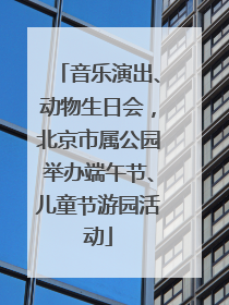 音乐演出、动物生日会，北京市属公园举办端午节、儿童节游园活动