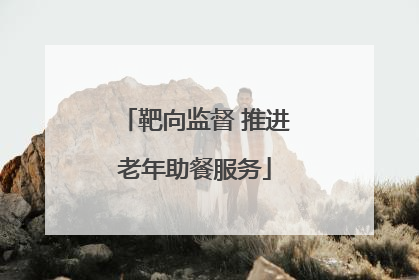 靶向监督 推进老年助餐服务