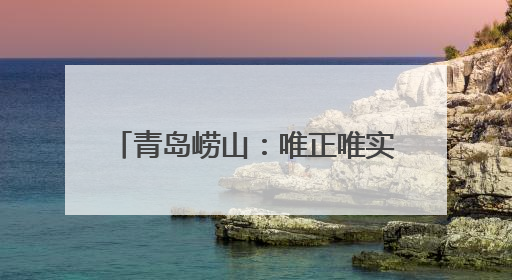 青岛崂山：唯正唯实构筑精神支柱 向上向善培育时代新人