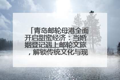 青岛邮轮母港全面开启甜蜜经济：当婚姻登记遇上邮轮文旅，解锁传统文化与现代浪漫的双重密码