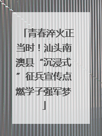 青春淬火正当时！汕头南澳县“沉浸式”征兵宣传点燃学子强军梦