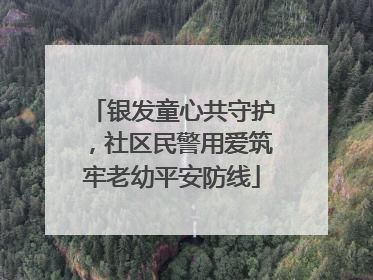 银发童心共守护，社区民警用爱筑牢老幼平安防线