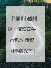 铜川市耀州区：浓情端午香包香 传统习俗耀光芒
