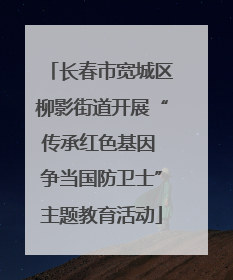 长春市宽城区柳影街道开展“传承红色基因 争当国防卫士”主题教育活动