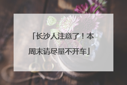 长沙人注意了！本周末请尽量不开车
