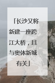 长沙又将新建一座跨江大桥，且与奥体新城有关