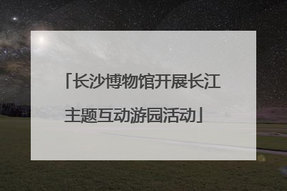 长沙博物馆开展长江主题互动游园活动