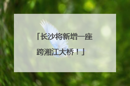 长沙将新增一座跨湘江大桥！