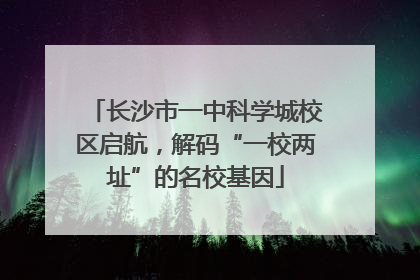 长沙市一中科学城校区启航，解码“一校两址”的名校基因