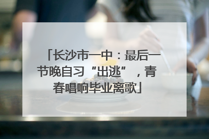 长沙市一中：最后一节晚自习“出逃”，青春唱响毕业离歌
