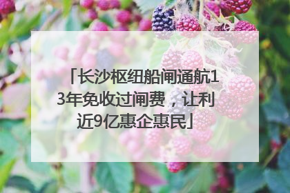 长沙枢纽船闸通航13年免收过闸费，让利近9亿惠企惠民