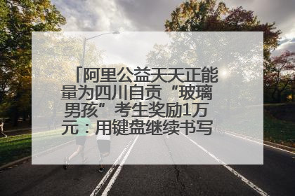 阿里公益天天正能量为四川自贡“玻璃男孩”考生奖励1万元：用键盘继续书写不设限的人生