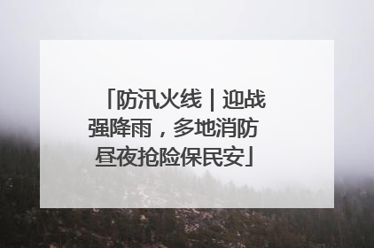 防汛火线｜迎战强降雨，多地消防昼夜抢险保民安