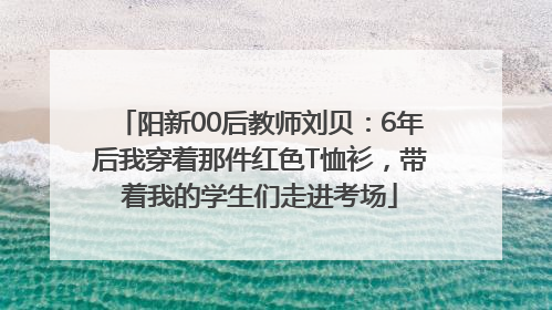 阳新00后教师刘贝：6年后我穿着那件红色T恤衫，带着我的学生们走进考场