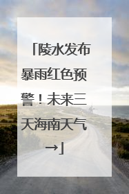陵水发布暴雨红色预警！未来三天海南天气→