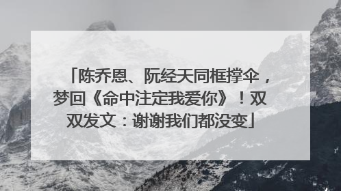 陈乔恩、阮经天同框撑伞，梦回《命中注定我爱你》！双双发文：谢谢我们都没变