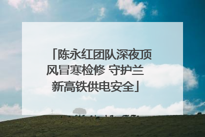 陈永红团队深夜顶风冒寒检修 守护兰新高铁供电安全
