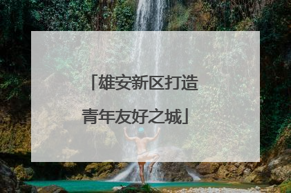 雄安新区打造青年友好之城