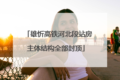 雄忻高铁河北段站房主体结构全部封顶